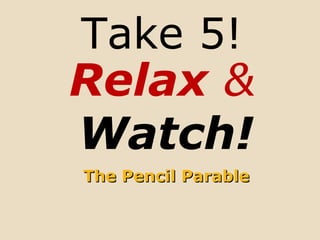The Pencil ParableThe Pencil Parable
Take 5!
Relax &
Watch!
 