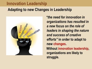 Adapting to new Changes in Leadership
  “the need for innovation in
organizations has resulted in
a new focus on the role of
leaders in shaping the nature
and success of creative
efforts” in order to adapt to
new changes.
Without innovation leadership,
organizations are likely to
struggle.
Innovation Leadership
 