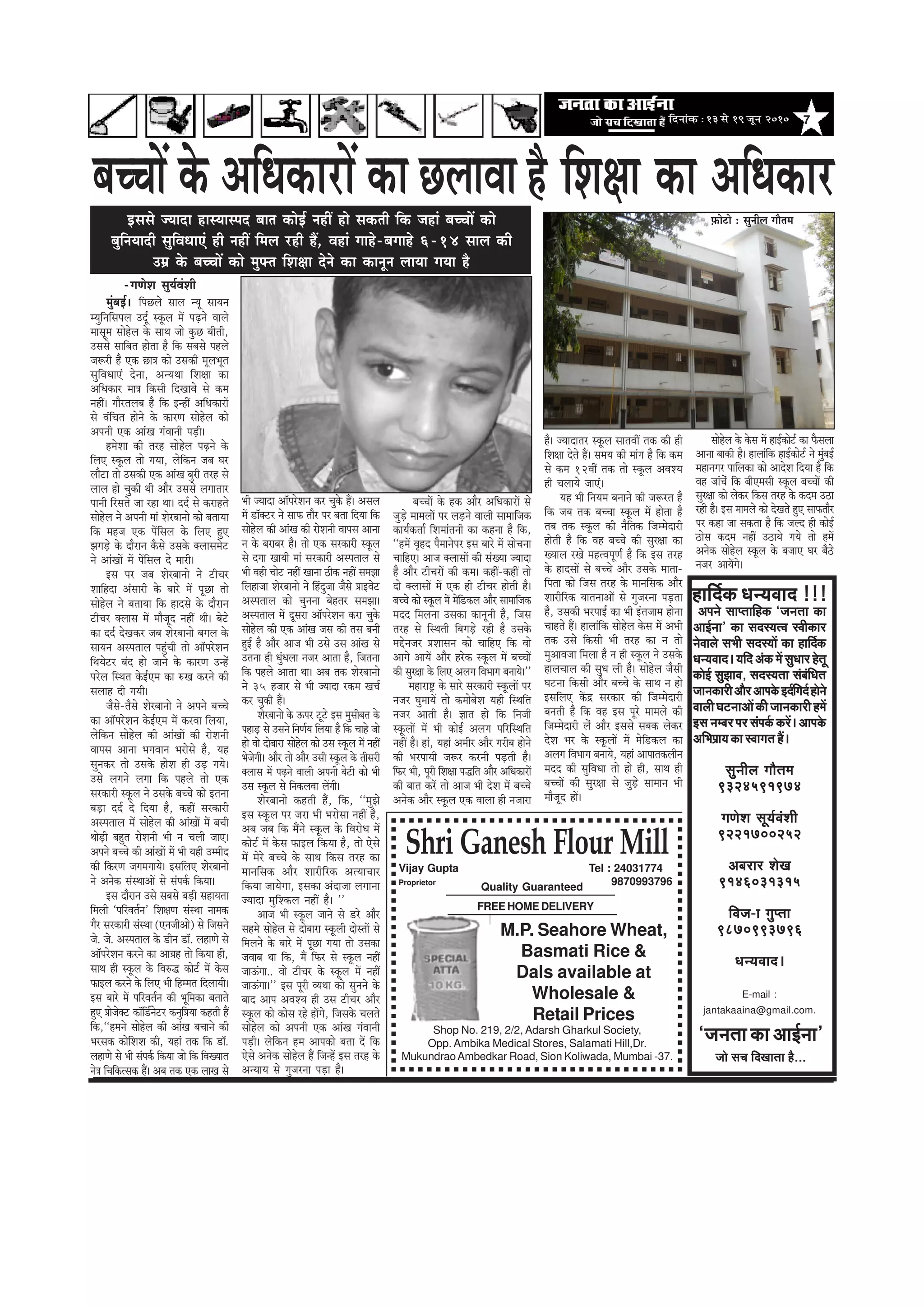 7efoveebkeÀ ë 13 mess 19 petve 2010
DeHeves meeHleeefnkeÀ `pevelee keÀe
DeeF&vee' keÀe meom³elJe mJeerkeÀej
vesJeeues meYeer meom³eeW keÀe neefo&keÀ
Oev³eJeeo~³eefoDebkeÀceWmegOeejnslet
keÀesF& megPeeJe, meom³elee mebyebefOele
peevekeÀejerDeewjDeeHekesÀFo&efieo&nesves
JeeueerIeìveeDeeWkeÀerpeevekeÀejernceW
FmevecyejHejmebHeke&ÀkeÀjW~DeeHekesÀ
DeefYeHe´e³ekeÀemJeeielenQ~
megveerue ieewlece
9324591974
ieCesMe met³e&JebMeer
9221700252
Deyejej MesKe
9146031315
efJepe-e ieghlee
9870993796
Oev³eJeeo~
E-mail :
jantakaaina@gmail.com.
neefo&keÀ Oev³eJeeo !!!
`peveleekeÀeDeeF&vee'
pees me®e efoKeelee nw...
Quality Guaranteed
Shop No. 219, 2/2, Adarsh Gharkul Society,
Opp. Ambika Medical Stores, Salamati Hill,Dr.
MukundraoAmbedkar Road, Sion Koliwada, Mumbai -37.
Shri Ganesh Flour Mill
Vijay Gupta Tel : 24031774
Proprietor 9870993796
FREE HOME DELIVERY
M.P. Seahore Wheat,
Basmati Rice &
Dals available at
Wholesale &
Retail Prices
Fmemes pÙeeoe nemÙeemheo yeele keâesF& veneR nes mekeâleer efkeâ peneb yeÛÛeeW keâes
yegefveÙeeoer megefJeOeeSb ner veneR efceue jner nQ, Jeneb ieens-yeieens 6-14 meeue keâer
Gceü kesâ yeÛÛeeW keâes cegHeäle efMe#ee osves keâe keâevetve ueeÙee ieÙee nw
yeÛÛeeW kesâ DeefOekeâejeW keâe ÚueeJee
-ieCesMe megÙe&JebMeer
cegbyeF&~ efheÚues meeue vÙet meeÙeve
cÙegefveefmeheue Got& mketâue ceW heÌ{ves Jeeues
ceemetce meesnsue kesâ meeLe pees kegâÚ yeerleer,
Gmemes meeefyele neslee nw efkeâ meyemes henues
pe¤jer nw Skeâ Úe$e keâes Gmekeâer cetueYetle
megefJeOeeSb osvee, DevÙeLee efMe#ee keâe
DeefOekeâej cee$e efkeâmeer efoKeeJes mes keâce
veneR~ ieewjleueye nw efkeâ FvneR DeefOekeâejeW
mes JebefÛele nesves kesâ keâejCe meesnsue keâes
Deheveer Skeâ DeebKe iebJeeveer heÌ[er~
ncesMee keâer lejn meesnsue heÌ{ves kesâ
efueS mketâue lees ieÙee, uesefkeâve peye Iej
ueewše lees Gmekeâer Skeâ DeebKe yegjer lejn mes
ueeue nes Ûegkeâer Leer Deewj Gmemes ueieeleej
heeveer efjmeles pee jne Lee~ oo& mes keâjenles
meesnsue ves Deheveer ceeb Mesjyeevees keâes yeleeÙee
efkeâ cenpe Skeâ heWefmeue kesâ efueS ngS
PeieÌ[s kesâ oewjeve kewâmes Gmekesâ keäueemecesš
ves DeebKeeW ceW heWefmeue os ceejer~
Fme hej peye Mesjyeevees ves šerÛej
Meeefnoe Debmeejer kesâ yeejs ceW hetÚe lees
meesnsue ves yeleeÙee efkeâ neomes kesâ oewjeve
šerÛej keäueeme ceW ceewpeto veneR Leer~ yesšs
keâe oo& osKekeâj peye Mesjyeevees yeieue kesâ
meeÙeve Demheleeue hengbÛeer lees Dee@hejsMeve
efLeÙesšj yebo nes peeves kesâ keâejCe Gvnsb
hejsue efmLele kesâF&Sce keâe ®Ke keâjves keâer
meueen oer ieÙeer~
pewmes-lewmes Mesjyeevees ves Deheves yeÛÛes
keâe Dee@hejsMeve kesâF&Sce ceW keâjJee efueÙee,
uesefkeâve meesnsue keâer DeebKeeW keâer jesMeveer
Jeeheme Deevee YeieJeeve Yejesmes nw, Ùen
megvekeâj lees Gmekesâ nesMe ner GÌ[ ieÙes~
Gmes ueieves ueiee efkeâ henues lees Skeâ
mejkeâejer mketâue ves Gmekesâ yeÛÛes keâes Flevee
yeÌ[e oo& os efoÙee nw, keâneR mejkeâejer
Demheleeue ceW meesnsue keâer DeebKeeW ceW yeÛeer
LeesÌ[er yengle jesMeveer Yeer ve Ûeueer peeS~
Deheves yeÛÛes keâer DeebKeeW ceW Yeer Ùener Gcceero
keâer efkeâjCe peieceieeÙes~ FmeefueS Mesjyeevees
ves Deveskeâ mebmLeeDeeW mes mebheke&â efkeâÙee~
Fme oewjeve Gmes meyemes yeÌ[er meneÙelee
efceueer ‘heefjJele&ve' efMe#eCe mebmLee veecekeâ
iewj mejkeâejer mebmLee (SvepeerDees) mes efpemeves
pes. pes. Demheleeue kesâ [erve [e@. ueneCes mes
Dee@hejsMeve keâjves keâe Dee«en lees efkeâÙee ner,
meeLe ner mketâue kesâ efJe®æ keâesš& ceW kesâme
HeâeFue keâjves kesâ efueS Yeer efnccele efoueeÙeer~
Fme yeejs ceW heefjJele&ve keâer Yetefcekeâe yeleeles
ngS Øeespeskeäš keâe@ef[&vesšj keâvegefØeÙee keânleer nQ
efkeâ,‘‘nceves meesnsue keâer DeebKe yeÛeeves keâer
Yejmekeâ keâesefMeMe keâer, Ùeneb lekeâ efkeâ [e@.
ueneCes mes Yeer mebheke&â efkeâÙee pees efkeâ efJeKÙeele
ves$e efÛeefkeâlmekeâ nQ~ Deye lekeâ Skeâ ueeKe mes
Yeer pÙeeoe Dee@hejsMeve keâj Ûegkesâ nQ~ Demeue
ceW [e@keäšj ves meeHeâ leewj hej yelee efoÙee efkeâ
meesnsue keâer DeebKe keâer jesMeveer Jeeheme Deevee
ve kesâ yejeyej nw~ lees Skeâ mejkeâejer mketâue
mes oiee KeeÙeer ceeb mejkeâejer Demheleeue mes
Yeer Jener Ûeesš veneR Keevee "erkeâ veneR mecePee
efuenepee Mesjyeevees ves efnbogpee pewmes ØeeFJesš
Demheleeue keâes Ûegvevee yesnlej mecePee~
Demheleeue ceW otmeje Dee@hejsMeve keâje Ûegkesâ
meesnsue keâer Skeâ DeebKe peme keâer leme yeveer
ngF& nw Deewj Deepe Yeer Gmes Gme DeebKe mes
Glevee ner OegbOeuee vepej Deelee nw, efpelevee
efkeâ henues Deelee Lee~ Deye lekeâ Mesjyeevees
ves 35 npeej mes Yeer pÙeeoe jkeâce KeÛe&
keâj Ûegkeâer nQ~
Mesjyeevees kesâ Thej štšs Fme cegmeeryele kesâ
heneÌ[ mes Gmeves efveCe&Ùe efueÙee nw efkeâ Ûeens pees
nes Jees oesyeeje meesnsue keâes Gme mketâue ceW veneR
Yespesieer~ Deewj lees Deewj Gmeer mketâue kesâ leermejer
keäueeme ceW heÌ{ves Jeeueer Deheveer yesšer keâes Yeer
Gme mketâue mes efvekeâueJee ueWieer~
Mesjyeevees keânleer nQ, efkeâ, ‘‘cegPes
Fme mketâue hej peje Yeer Yejesmee veneR nw,
Deye peye efkeâ ceQves mketâue kesâ efJejesOe ceW
keâesš& ceW kesâme HeâeFue efkeâÙee nw, lees Ssmes
ceW cesjs yeÛÛes kesâ meeLe efkeâme lejn keâe
ceeveefmekeâ Deewj Meejerefjkeâ DelÙeeÛeej
efkeâÙee peeÙesiee, Fmekeâe Deboepee ueieevee
pÙeeoe cegefMkeâue veneR nw~ ''
Deepe Yeer mketâue peeves mes [js Deewj
mences meesnsue mes oesyeeje mketâueer oesmleeW mes
efceueves kesâ yeejs ceW hetÚe ieÙee lees Gmekeâe
peJeeye Lee efkeâ, ceQ efHeâj mes mketâue veneR
peeTbiee.. Jees šerÛej kesâ mketâue ceW veneR
peeTbiee~'' Fme hetjer JÙeLee keâes megveves kesâ
yeeo Deehe DeJeMÙe ner Gme šerÛej Deewj
mketâue keâes keâesme jns neWies, efpemekesâ Ûeueles
meesnsue keâes Deheveer Skeâ DeebKe iebJeeveer
heÌ[er~ uesefkeâve nce Deehekeâes yelee oW efkeâ
Ssmes Deveskeâ meesnsue nQ efpevnW Fme lejn kesâ
DevÙeeÙe mes iegpejvee heÌ[e nw~
yeÛÛeeW kesâ nkeâ Deewj DeefOekeâejeW mes
pegÌ[s ceeceueeW hej ueÌ[ves Jeeueer meeceeefpekeâ
keâeÙe&keâlee& efMeceebleveer keâe keânvee nw efkeâ,
‘‘nceW Je=no hewceeveshej Fme yeejs ceW meesÛevee
ÛeeefnS~ Deepe keäueemeeW keâer mebKÙee pÙeeoe
nw Deewj šerÛejeW keâer keâce~ keâneR-keâneR lees
oes keäueemeeW ceW Skeâ ner šerÛej nesleer nw~
yeÛÛes keâes mketâue ceW cesef[keâue Deewj meeceeefpekeâ
ceoo efceuevee Gmekeâe keâevetveer nw, efpeme
lejn mes efmLeleer efyeieÌ[s jner nw Gmekesâ
ceösvepej ØeMeemeve keâes ÛeeefnS efkeâ Jees
Deeies DeeÙeW Deewj njskeâ mketâue ceW yeÛÛeeW
keâer megj#ee kesâ efueS Deueie efJeYeeie yeveeÙes~''
ceneje°^ kesâ meejs mejkeâejer mketâueeW hej
vepej IegceeÙeW lees keâceesyesMe Ùener efmLeefle
vepej Deeleer nw~ %eele nes efkeâ efvepeer
mketâueeW ceW Yeer keâesF& Deueie heefjefmLeefle
veneR nw~ neb, Ùeneb Deceerj Deewj iejerye nesves
keâer YejheeÙeer pe¤j keâjveer heÌ[leer nw~
efHeâj Yeer, hetjer efMe#ee heæefle Deewj DeefOekeâejeW
keâer yeele keâjW lees Deepe Yeer osMe ceW yeÛÛes
Deveskeâ Deewj mketâue Skeâ Jeeuee ner vepeeje
nw~ pÙeeoelej mketâue meeleJeeR lekeâ keâer ner
efMe#ee osles nQ~ meceÙe keâer ceebie nw efkeâ keâce
mes keâce 12JeeR lekeâ lees mketâue DeJeMÙe
ner ÛeueeÙes peeSb~
Ùen Yeer efveÙece yeveeves keâer pe¤jle nw
efkeâ peye lekeâ yeÛÛee mketâue ceW neslee nw
leye lekeâ mketâue keâer veweflekeâ efpeccesoejer
nesleer nw efkeâ Jen yeÛÛes keâer megj#ee keâe
KÙeeue jKes cenlJehetCe& nw efkeâ Fme lejn
kesâ neomeeW mes yeÛÛes Deewj Gmekesâ ceelee-
efhelee keâes efpeme lejn kesâ ceeveefmekeâ Deewj
Meejerefjkeâ ÙeeleveeDeeW mes iegpejvee heÌ[lee
nw, Gmekeâer YejheeF& keâe Yeer Fblepeece nesvee
Ûeenles nQ~ neueebefkeâ meesnsue kesâme ceW DeYeer
lekeâ Gmes efkeâmeer Yeer lejn keâe ve lees
cegDeeJepee efceuee nw ve ner mketâue ves Gmekesâ
neueÛeeue keâer megOe ueer nw~ meesnsue pewmeer
Iešvee efkeâmeer Deewj yeÛÛes kesâ meeLe ve nes
FmeefueS keWâõ mejkeâej keâer efpeccesoejer
yeveleer nw efkeâ Jen Fme hetjs ceeceues keâer
efpeccesoejer uesb Deewj Fmemes meyekeâ ueskeâj
osMe Yej kesâ mketâueeW ceW cesef[keâue keâe
Deueie efJeYeeie yeveeÙes, Ùeneb Deeheelekeâueerve
ceoo keâer megefJeOee lees nes ner, meeLe ner
yeÛÛeeW keâer megj#ee mes pegÌ[s meeceeve Yeer
ceewpeto neW~
meesnsue kesâ kesâme ceW neF&keâesš& keâe Hewâmeuee
Deevee yeekeâer nw~ neueebefkeâ neF&keâesš& ves cegbyeF&
ceneveiej heeefuekeâe keâes DeeosMe efoÙee nw efkeâ
Jen peebÛesb efkeâ yeerScemeer mketâue yeÛÛeeW keâer
megj#ee keâes ueskeâj efkeâme lejn kesâ keâoce G"e
jner nw~ Fme ceeceues keâes osKeles ngS meeHeâleewj
hej keâne pee mekeâlee nw efkeâ peuo ner keâesF&
"esme keâoce veneR G"eÙes ieÙes lees nceW
Deveskeâ meesnsue mketâue kesâ yepeeS Iej yew"s
vepej DeeÙeWies~
nw efMe#ee keâe DeefOekeâej]Heâesšes : megveerue ieewlece
 