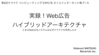 実録！Web広告
ハイブリッドアーキテクチャ
とあるWeb広告システムはなぜクラウドを併用したか
Hidenori MATSUKI
Maverick inc.
第6回クラウド コンピューティング EXPO 秋 さくらインターネット様ブース
 