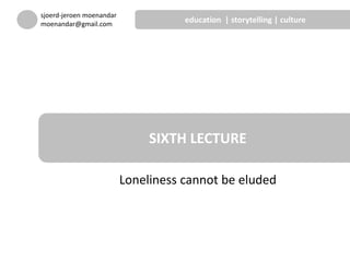 Loneliness cannot be eluded
SIXTH LECTURE
sjoerd-jeroen moenandar
moenandar@gmail.com
education | storytelling | culture
 