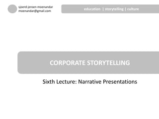 Sixth Lecture: Narrative Presentations
CORPORATE STORYTELLING
sjoerd-jeroen moenandar
moenandar@gmail.com
education | storytelling | culture
 