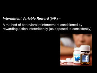 Intermittent Variable Reward (IVR) –
A method of behavioral reinforcement conditioned by
rewarding action intermittently (as opposed to consistently).
 