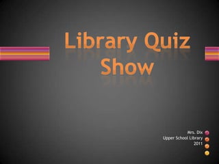 Mrs. Dix Upper School Library 2011 Library Quiz Show 
