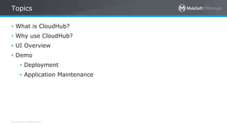 All contents © MuleSoft Inc.
Topics
• What is CloudHub?
• Why use CloudHub?
• UI Overview
• Demo
• Deployment
• Application Maintenance
 