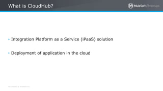 All contents © MuleSoft Inc.
What is CloudHub?
• Integration Platform as a Service (iPaaS) solution
• Deployment of application in the cloud
 