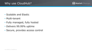 All contents © MuleSoft Inc.
Why use CloudHub?
• Scalable and Elastic
• Multi-tenant
• Fully managed, fully hosted
• Delivers 99.99% uptime
• Secure, provides access control
 
