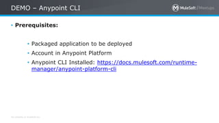All contents © MuleSoft Inc.
DEMO – Anypoint CLI
• Prerequisites:
• Packaged application to be deployed
• Account in Anypoint Platform
• Anypoint CLI Installed: https://docs.mulesoft.com/runtime-
manager/anypoint-platform-cli
 