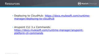 All contents © MuleSoft Inc.
Resources
• Deploying to CloudHub: https://docs.mulesoft.com/runtime-
manager/deploying-to-cloudhub
• Anypoint CLI 3.x Commands:
https://docs.mulesoft.com/runtime-manager/anypoint-
platform-cli-commands
 
