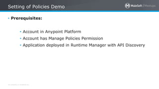All contents © MuleSoft Inc.
Setting of Policies Demo
• Prerequisites:
• Account in Anypoint Platform
• Account has Manage Policies Permission
• Application deployed in Runtime Manager with API Discovery
 