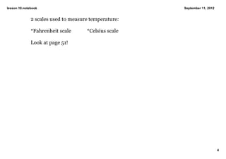 lesson 10.notebook                                    September 11, 2012


              2 scales used to measure temperature:

              *Fahrenheit scale      *Celsius scale

              Look at page 51! 




                                                                           4
 