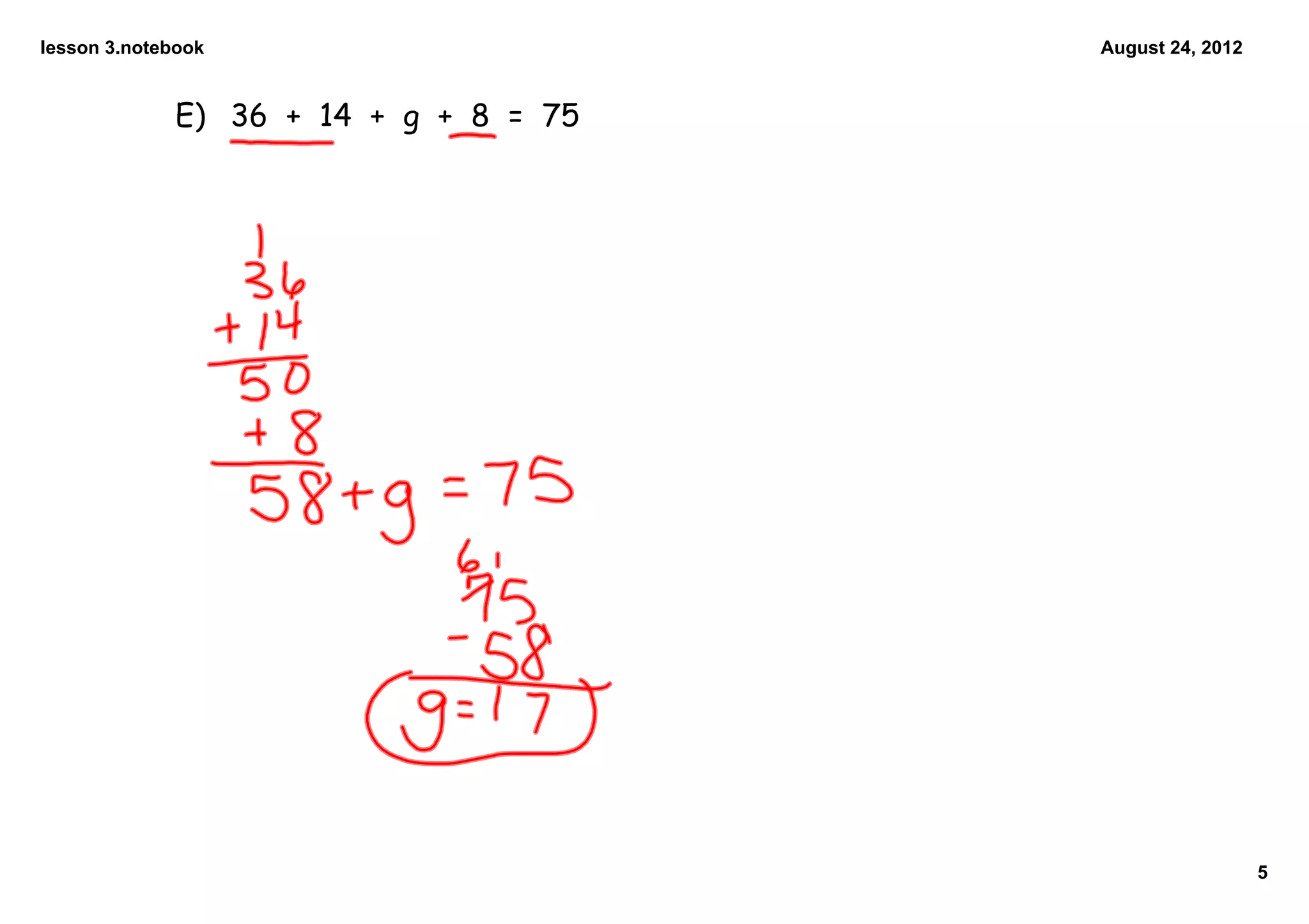 lesson 3.notebook                      August 24, 2012


             E) 36 + 14 + g + 8 = 75




                                                         5
 