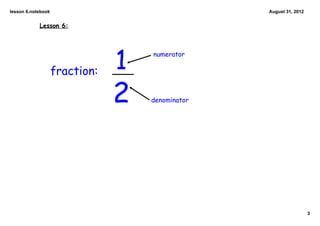 lesson 6.notebook                                 August 31, 2012


            Lesson 6:




                    fraction:   1   numerator




                                2   denominator




                                                                    3
 