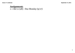 lesson 11.notebook                                  September 13, 2012


             Assignment:
             1­­>Set 11 (all) ­ Due Monday (9/17)




                                                                         1
 