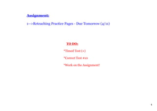 Assignment:

1­­>Reteaching Practice Pages ­ Due Tomorrow (4/11)




                          TO DO:

                      *Timed Test (+)

                      *Correct Test #10

                      *Work on the Assignment!




                                                      1
 