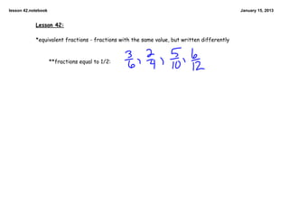 lesson 42.notebook                                                                           January 15, 2013


            Lesson 42:

            *equivalent fractions - fractions with the same value, but written differently


                     **fractions equal to 1/2:
 