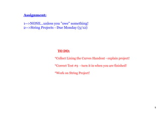 Assignment:
1>NONE...unless you "owe" something!
2>String Projects Due Monday (3/12)
TO DO:
*Collect Lining the Curves Handout explain project!
*Correct Test #9 turn it in when you are finished!
*Work on String Project!
1