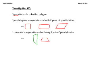 inv#6.notebook                                                                 March 11, 2013



             Investigation #6:

             *quadrilateral - a 4-sided polygon

             *parallelogram - a quadrilateral with 2 pairs of parallel sides

                     -->

             *trapezoid - a quadrilateral with only 1 pair of parallel sides

                     -->
 