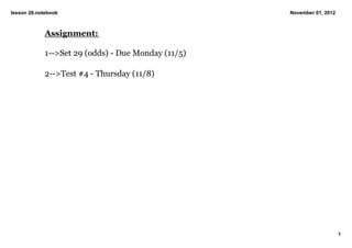 lesson 28.notebook                                   November 01, 2012



             Assignment:

             1­­>Set 29 (odds) ­ Due Monday (11/5)

             2­­>Test #4 ­ Thursday (11/8)




                                                                         1
 
