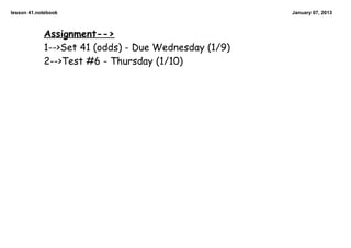 lesson 41.notebook                                    January 07, 2013



            Assignment-->
            1-->Set 41 (odds) - Due Wednesday (1/9)
            2-->Test #6 - Thursday (1/10)
 