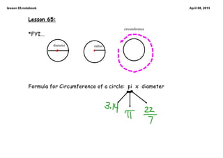 lesson 65.notebook                                                  April 08, 2013


             Lesson 65:
                                                 circumference
             *FYI...

                       diameter       radius




             Formula for Circumference of a circle: pi x diameter
 