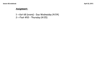 lesson 68.notebook April 22, 2013
Assignment:
1-->Set 68 (evens) - Due Wednesday (4/24)
2-->Test #10 - Thursday (4/25)
 