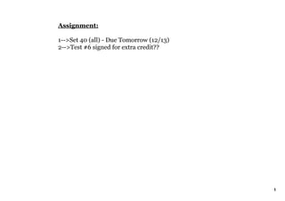 Assignment:

1­­>Set 40 (all) ­ Due Tomorrow (12/13)
2­­>Test #6 signed for extra credit??




                                          1
 