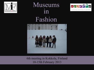 6th meeting in Kokkola, Finland
10-15th February 2013
Museums
in
Fashion
 