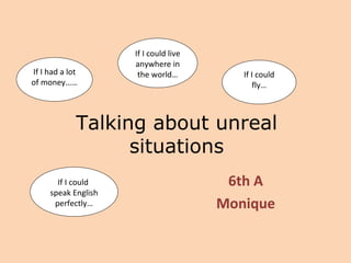 Talking about unreal situations 6th A Monique If I had a lot of money…… If I could live anywhere in the world… If I could fly… If I could  speak English perfectly… 