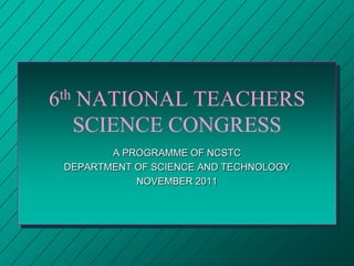6th NATIONAL TEACHERS SCIENCE CONGRESS A PROGRAMME OF NCSTC  DEPARTMENT OF SCIENCE AND TECHNOLOGY NOVEMBER 2011 