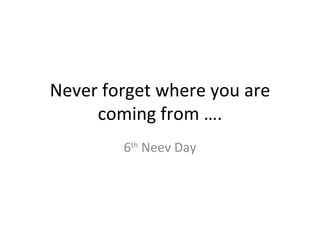 Never forget where you are coming from …. 6 th  Neev Day 