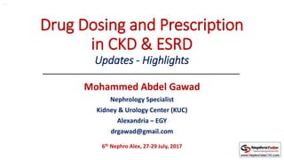 Drug Dosing and Prescription
in CKD & ESRD
Updates - Highlights
Mohammed Abdel Gawad
Nephrology Specialist
Kidney & Urology Center (KUC)
Alexandria – EGY
drgawad@gmail.com
6th Nephro Alex, 27-29 July, 2017
14
 