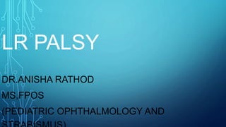 LR PALSY
DR.ANISHA RATHOD
MS,FPOS
(PEDIATRIC OPHTHALMOLOGY AND
 