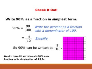 Write 90% as a fraction in simplest form.
Check It Out!
So 90% can be written as .
Write the percent as a fraction
with a denominator of 100.
Simplify.
90% =
90
100
9
10
=
9
10
We do: How did we calculate 90% as a
fraction in its simplest form? PS 3x
 