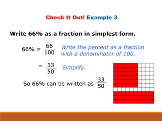Write 66% as a fraction in simplest form.
Check It Out! Example 3
So 66% can be written as .
Write the percent as a fraction
with a denominator of 100.
Simplify.
66% =
66
100
33
50
=
33
50
 