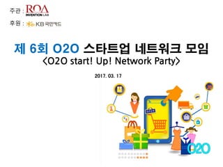 제 6회 O2O 스타트업 네트워크 모임
<O2O start! Up! Network Party>
2017. 03. 17
주관 :
후원 :
 