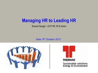 Managing HR to Leading HR
    Sharad Gangal – EVP HR, IR & Admin




        Date: 6th October 2012
 