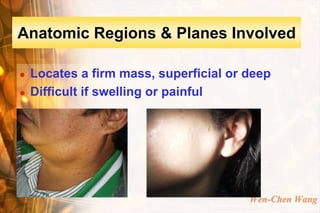 Anatomic Regions & Planes Involved

   Locates a firm mass, superficial or deep
   Difficult if swelling or painful




                                        Wen-Chen Wang
 