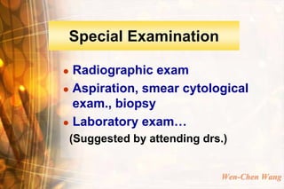 Special Examination

 Radiographic exam
 Aspiration, smear cytological
  exam., biopsy
 Laboratory exam…

    (Suggested by attending drs.)


                               Wen-Chen Wang
 