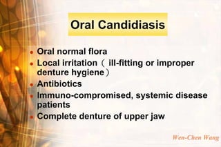 Oral Candidiasis

   Oral normal flora
   Local irritation（ ill-fitting or improper
    denture hygiene）
   Antibiotics
   Immuno-compromised, systemic disease
    patients
   Complete denture of upper jaw

                                    Wen-Chen Wang
 