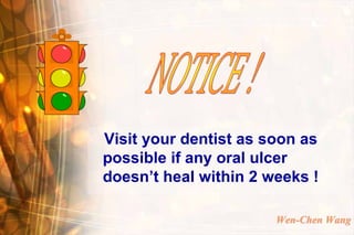 Visit your dentist as soon as
possible if any oral ulcer
doesn’t heal within 2 weeks !

                       Wen-Chen Wang
 