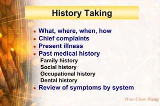 History Taking
   What, where, when, how
   Chief complaints
   Present illness
   Past medical history
    Family history
    Social history
    Occupational history
    Dental history
   Review of symptoms by system
                             Wen-Chen Wang
 