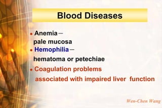 Blood Diseases
 Anemia－
 pale mucosa
 Hemophilia－

 hematoma or petechiae
   Coagulation problems
    associated with impaired liver function


                                 Wen-Chen Wang
 