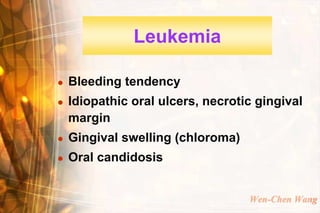 Leukemia

   Bleeding tendency
   Idiopathic oral ulcers, necrotic gingival
    margin
   Gingival swelling (chloroma)
   Oral candidosis


                                   Wen-Chen Wang
 