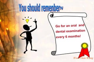 Go for an oral and
dental examination
every 6 months!




          Wen-Chen Wang
 