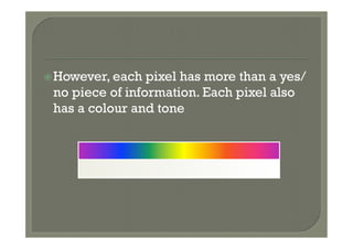 ž However, each pixel has more than a yes/
 no piece of information. Each pixel also
 has a colour and tone
 