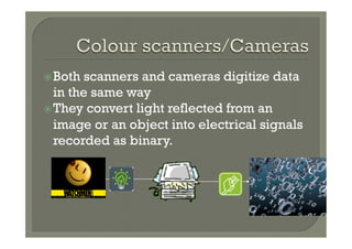ž Both  scanners and cameras digitize data
   in the same way
ž They convert light reflected from an
   image or an object into electrical signals
   recorded as binary.
 