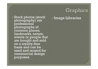 ž  Stock
        photos (stock     ž Image   Libraries
  photography) are
  professional
  photographs of
  common places,
  landmarks, nature,
  events or people that
  are bought and sold
  on a royalty-free
  basis and can be
  used and reused for
  commercial design
  purposes.
 