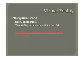 ž Navigable   Scene
  •  See Google street.
  •  The ability to move in a virtual world.

  •  http://maps.google.com.au/help/maps/
   streetview/
 