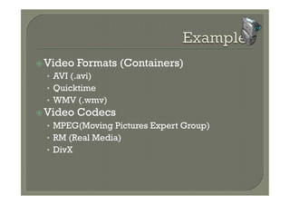 ž Video   Formats (Containers)
  •  AVI (.avi)
  •  Quicktime
  •  WMV (.wmv)
ž Video   Codecs
  •  MPEG(Moving Pictures Expert Group)
  •  RM (Real Media)
  •  DivX
 